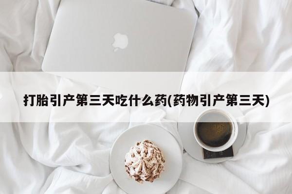 打胎药正品微信联系方式打胎引产第三天吃什么药(药物引产第三天)