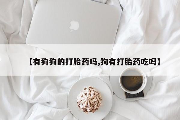 打胎药正品微信联系方式【有狗狗的打胎药吗,狗有打胎药吃吗】