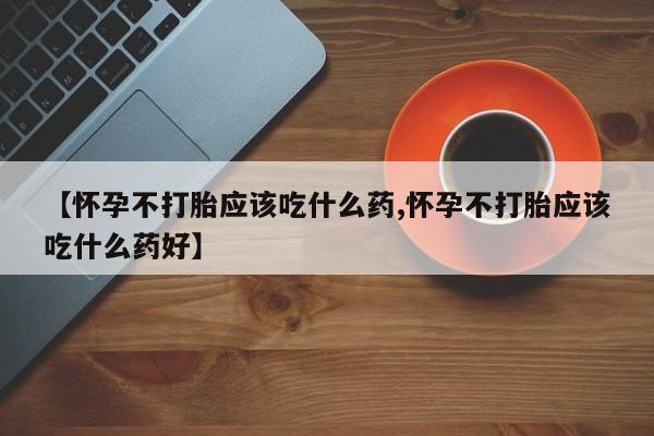 打胎药正品微信联系方式【怀孕不打胎应该吃什么药,怀孕不打胎应该吃什么药好】