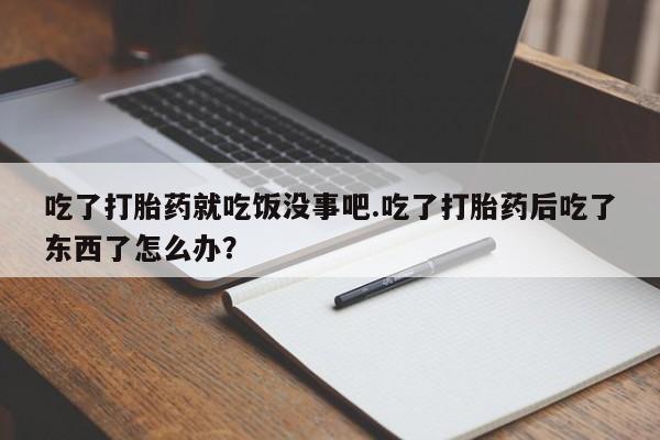 打胎药正品微信联系方式吃了打胎药就吃饭没事吧.吃了打胎药后吃了东西了怎么办？