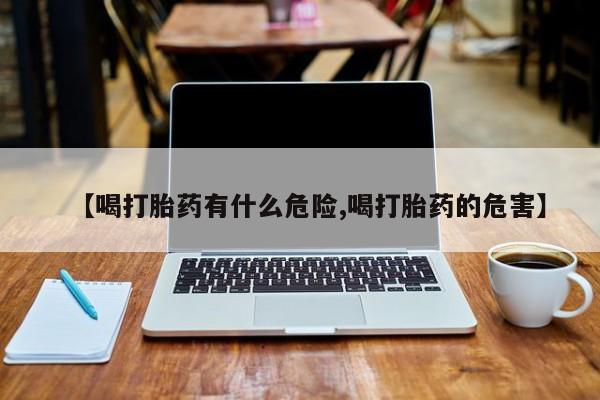 打胎药正品微信联系方式【喝打胎药有什么危险,喝打胎药的危害】