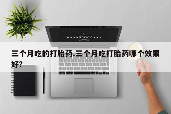 打胎药正品微信联系方式三个月吃的打胎药.三个月吃打胎药哪个效果好？