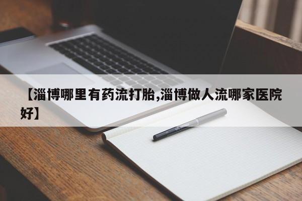 打胎药正品微信联系方式【淄博哪里有药流打胎,淄博做人流哪家医院好】