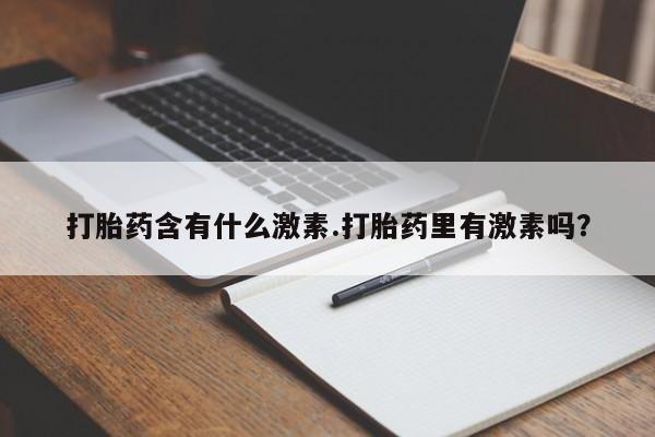 打胎药正品微信联系方式打胎药含有什么激素.打胎药里有激素吗？