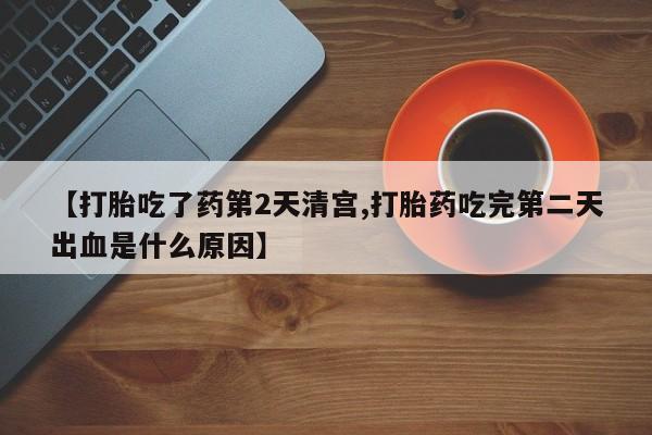 打胎药正品微信联系方式【打胎吃了药第2天清宫,打胎药吃完第二天出血是什么原因】