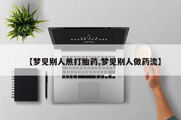打胎药正品微信联系方式【梦见别人煎打胎药,梦见别人做药流】