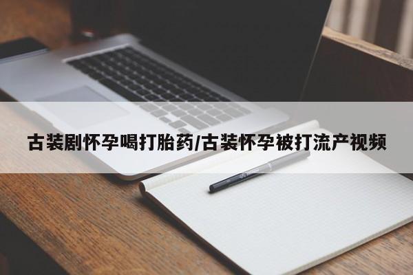 打胎药正品微信联系方式古装剧怀孕喝打胎药/古装怀孕被打流产视频