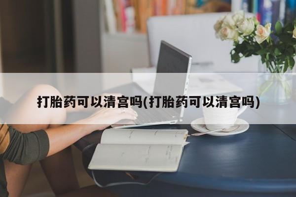 打胎药正品微信联系方式打胎药可以清宫吗(打胎药可以清宫吗)