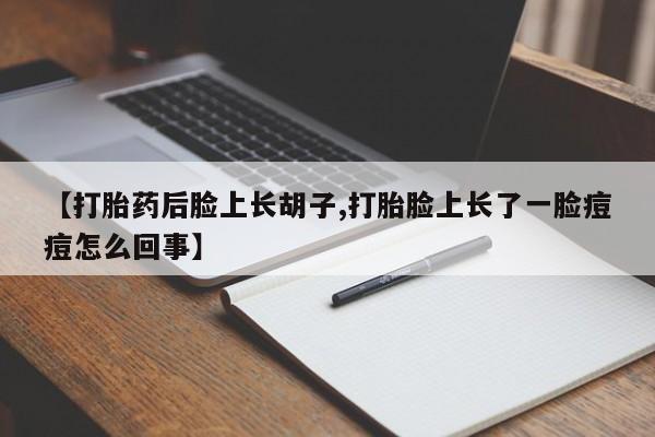 打胎药正品微信联系方式【打胎药后脸上长胡子,打胎脸上长了一脸痘痘怎么回事】