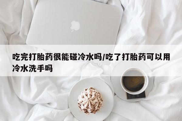 打胎药正品微信联系方式吃完打胎药很能碰冷水吗/吃了打胎药可以用冷水洗手吗