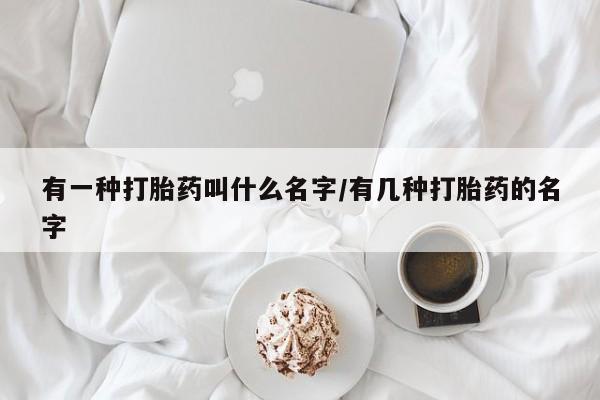 打胎药正品微信联系方式有一种打胎药叫什么名字/有几种打胎药的名字