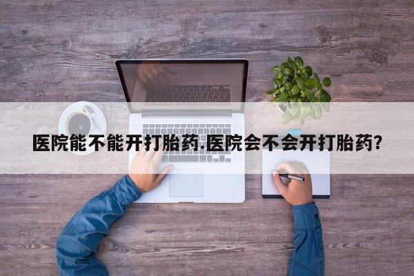 打胎药正品微信联系方式医院能不能开打胎药.医院会不会开打胎药？