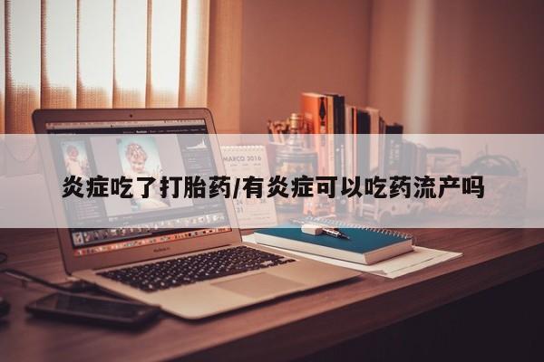 打胎药正品微信联系方式炎症吃了打胎药/有炎症可以吃药流产吗