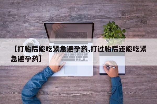 打胎药正品微信联系方式【打胎后能吃紧急避孕药,打过胎后还能吃紧急避孕药】