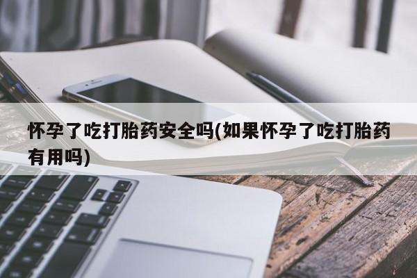 打胎药正品微信联系方式怀孕了吃打胎药安全吗(如果怀孕了吃打胎药有用吗)