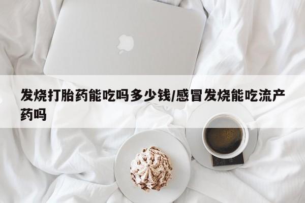 打胎药正品微信联系方式发烧打胎药能吃吗多少钱/感冒发烧能吃流产药吗