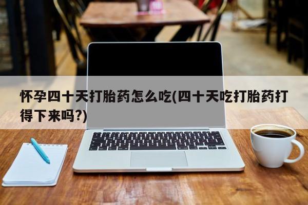 打胎药正品微信联系方式怀孕四十天打胎药怎么吃(四十天吃打胎药打得下来吗?)