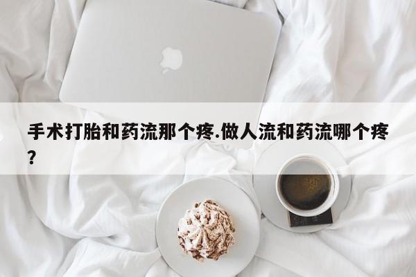 打胎药正品微信联系方式手术打胎和药流那个疼.做人流和药流哪个疼？