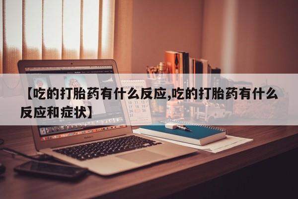 打胎药正品微信联系方式【吃的打胎药有什么反应,吃的打胎药有什么反应和症状】
