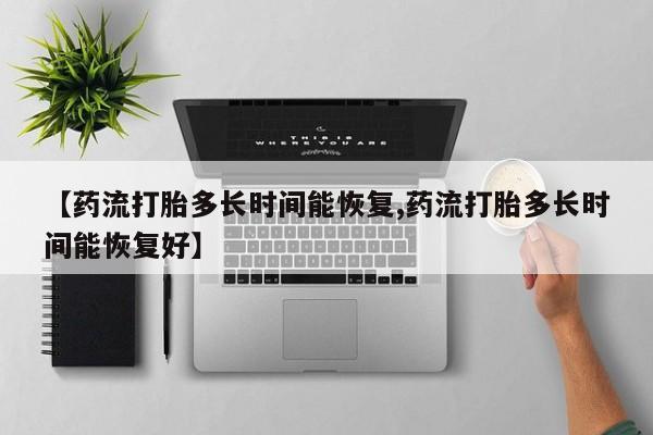 打胎药正品微信联系方式【药流打胎多长时间能恢复,药流打胎多长时间能恢复好】