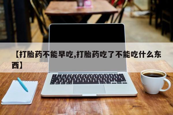 打胎药正品微信联系方式【打胎药不能早吃,打胎药吃了不能吃什么东西】