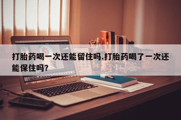 打胎药正品微信联系方式打胎药喝一次还能留住吗.打胎药喝了一次还能保住吗？