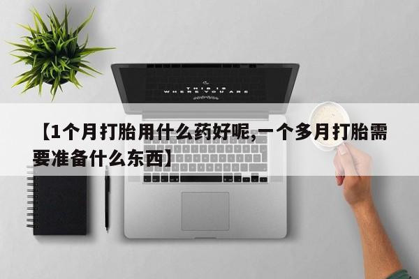 打胎药正品微信联系方式【1个月打胎用什么药好呢,一个多月打胎需要准备什么东西】