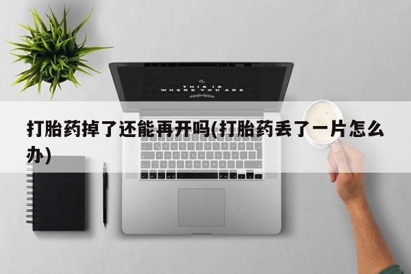 打胎药正品微信联系方式打胎药掉了还能再开吗(打胎药丢了一片怎么办)