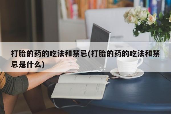 打胎药正品微信联系方式打胎的药的吃法和禁忌(打胎的药的吃法和禁忌是什么)