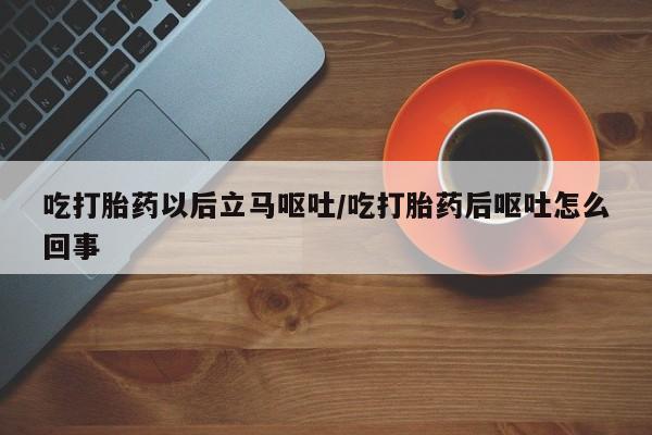 打胎药正品微信联系方式吃打胎药以后立马呕吐/吃打胎药后呕吐怎么回事