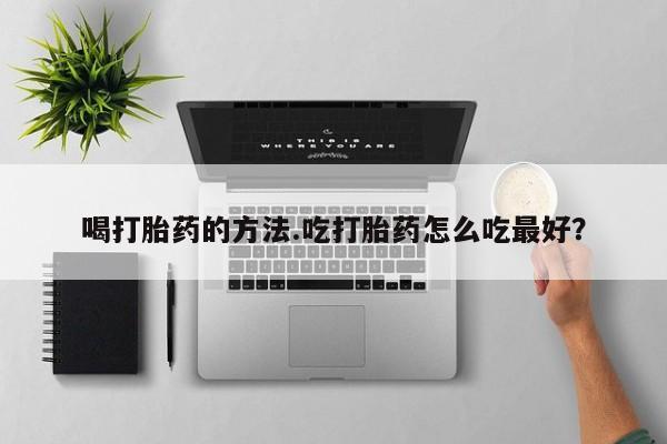 打胎药正品微信联系方式喝打胎药的方法.吃打胎药怎么吃最好？