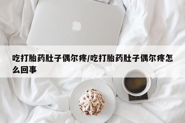 打胎药正品微信联系方式吃打胎药肚子偶尔疼/吃打胎药肚子偶尔疼怎么回事