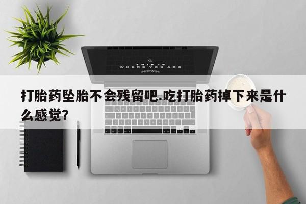 打胎药正品微信联系方式打胎药坠胎不会残留吧.吃打胎药掉下来是什么感觉？