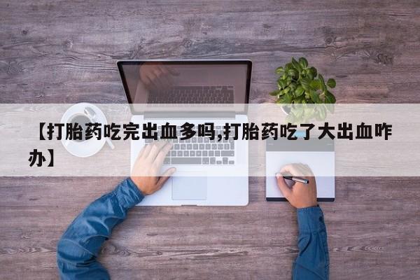 打胎药正品微信联系方式【打胎药吃完出血多吗,打胎药吃了大出血咋办】