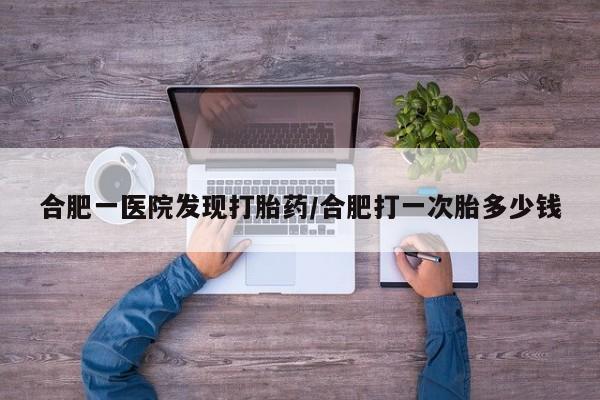 打胎药正品微信联系方式合肥一医院发现打胎药/合肥打一次胎多少钱