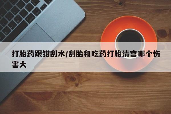 打胎药正品微信联系方式打胎药跟钳刮术/刮胎和吃药打胎清宫哪个伤害大
