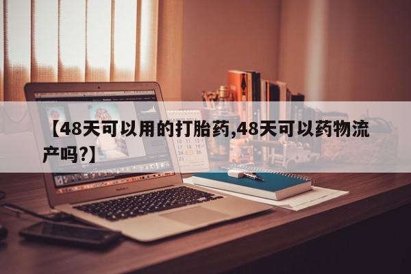 打胎药正品微信联系方式【48天可以用的打胎药,48天可以药物流产吗?】