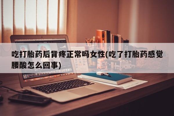打胎药正品微信联系方式吃打胎药后背疼正常吗女性(吃了打胎药感觉腰酸怎么回事)