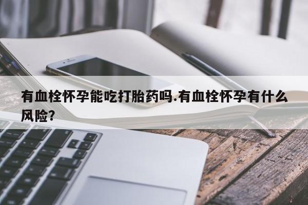 打胎药正品微信联系方式有血栓怀孕能吃打胎药吗.有血栓怀孕有什么风险？