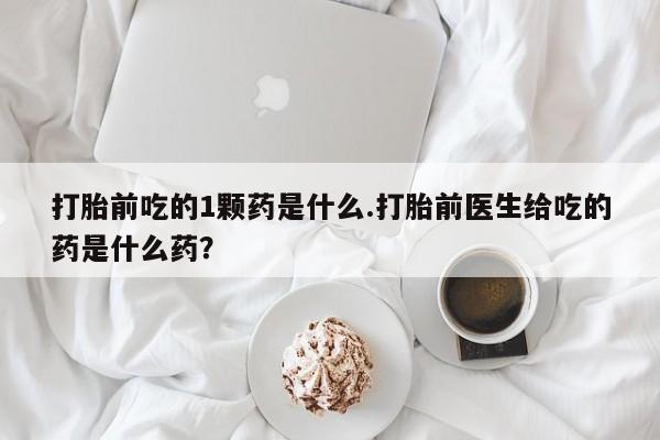 打胎药正品微信联系方式打胎前吃的1颗药是什么.打胎前医生给吃的药是什么药？