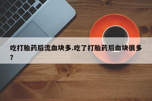 打胎药正品微信联系方式吃打胎药后流血块多.吃了打胎药后血块很多？