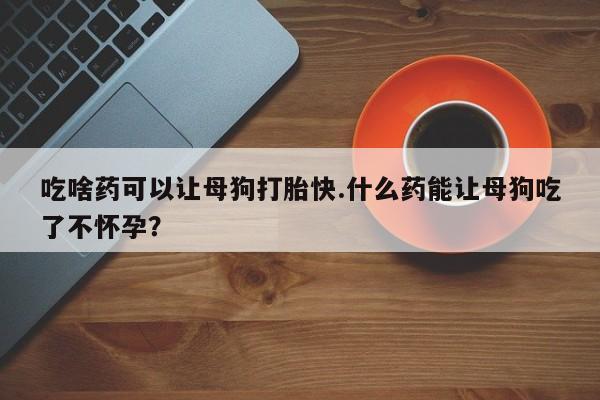 打胎药正品微信联系方式吃啥药可以让母狗打胎快.什么药能让母狗吃了不怀孕？