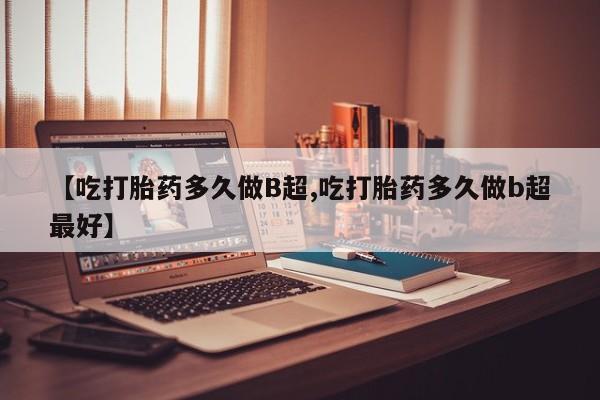 打胎药正品微信联系方式【吃打胎药多久做B超,吃打胎药多久做b超最好】