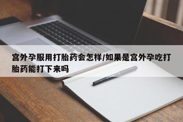 打胎药正品微信联系方式宫外孕服用打胎药会怎样/如果是宫外孕吃打胎药能打下来吗